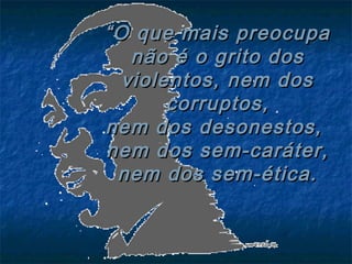 ““O que mais preocupaO que mais preocupa
não é o grito dosnão é o grito dos
violentos, nem dosviolentos, nem dos
corruptos,corruptos,
nem dos desonestos,nem dos desonestos,
nem dos sem-caráter,nem dos sem-caráter,
nem dos sem-ética.nem dos sem-ética.
 