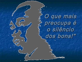 O que maisO que mais
preocupa épreocupa é
o silêncioo silêncio
dos bons!"dos bons!"
 