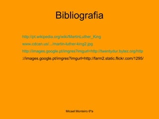 Bibliografia http://pt.wikipedia.org/wiki/MartinLuther_King   www.cdcan.us/.../martin-luther-king2.jpg http://images.google.pt/imgres?imgurl=http://twentydur.bytez.org/http ://images.google.pt/imgres?imgurl=http://farm2.static.flickr.com/1295/ 