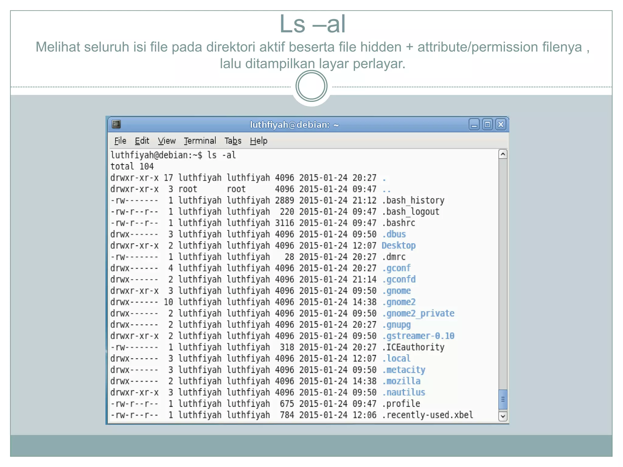 Ls –al
Melihat seluruh isi file pada direktori aktif beserta file hidden + attribute/permission filenya ,
lalu ditampilkan layar perlayar.
 