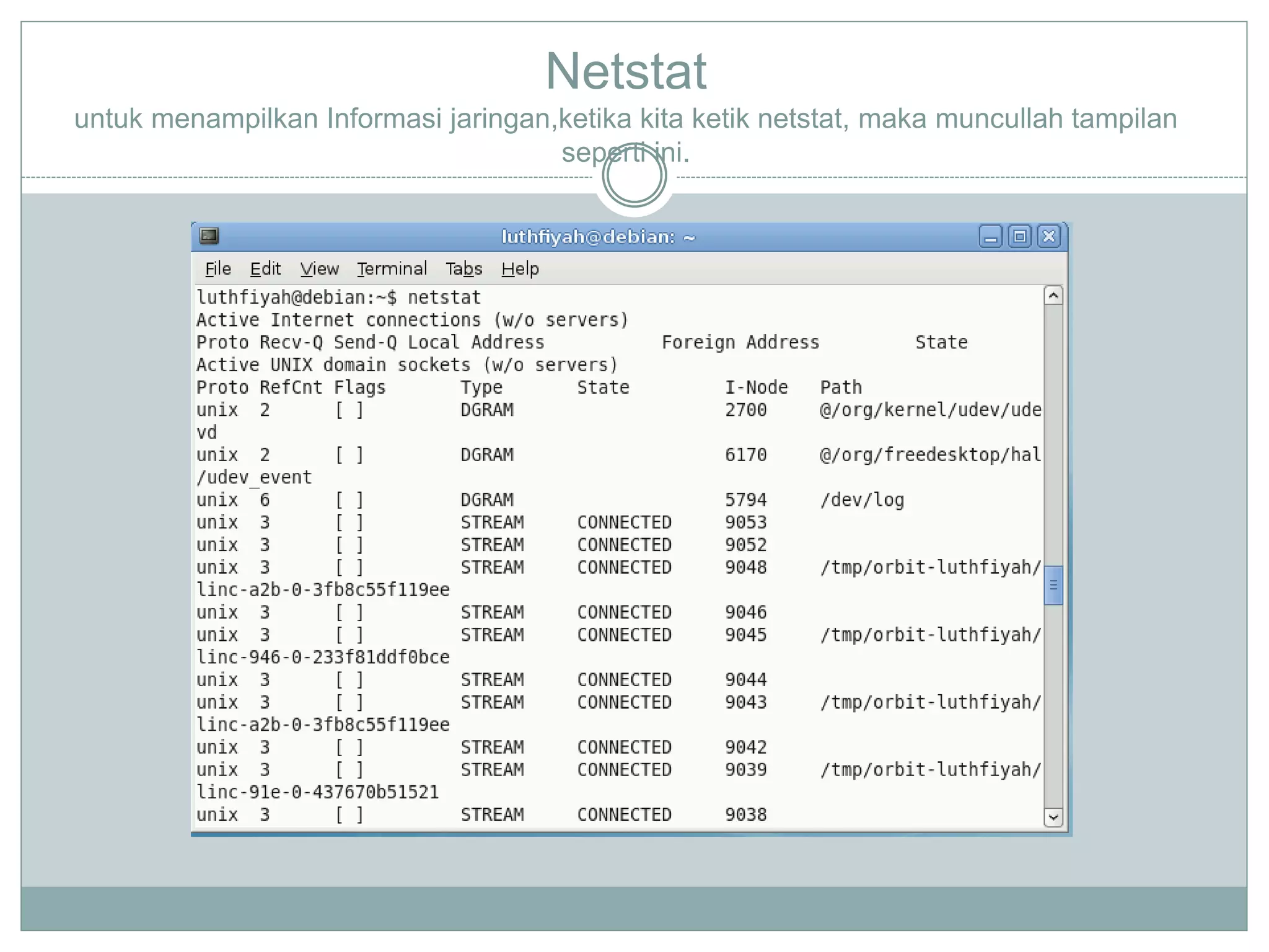 Netstat
untuk menampilkan Informasi jaringan,ketika kita ketik netstat, maka muncullah tampilan
seperti ini.
 