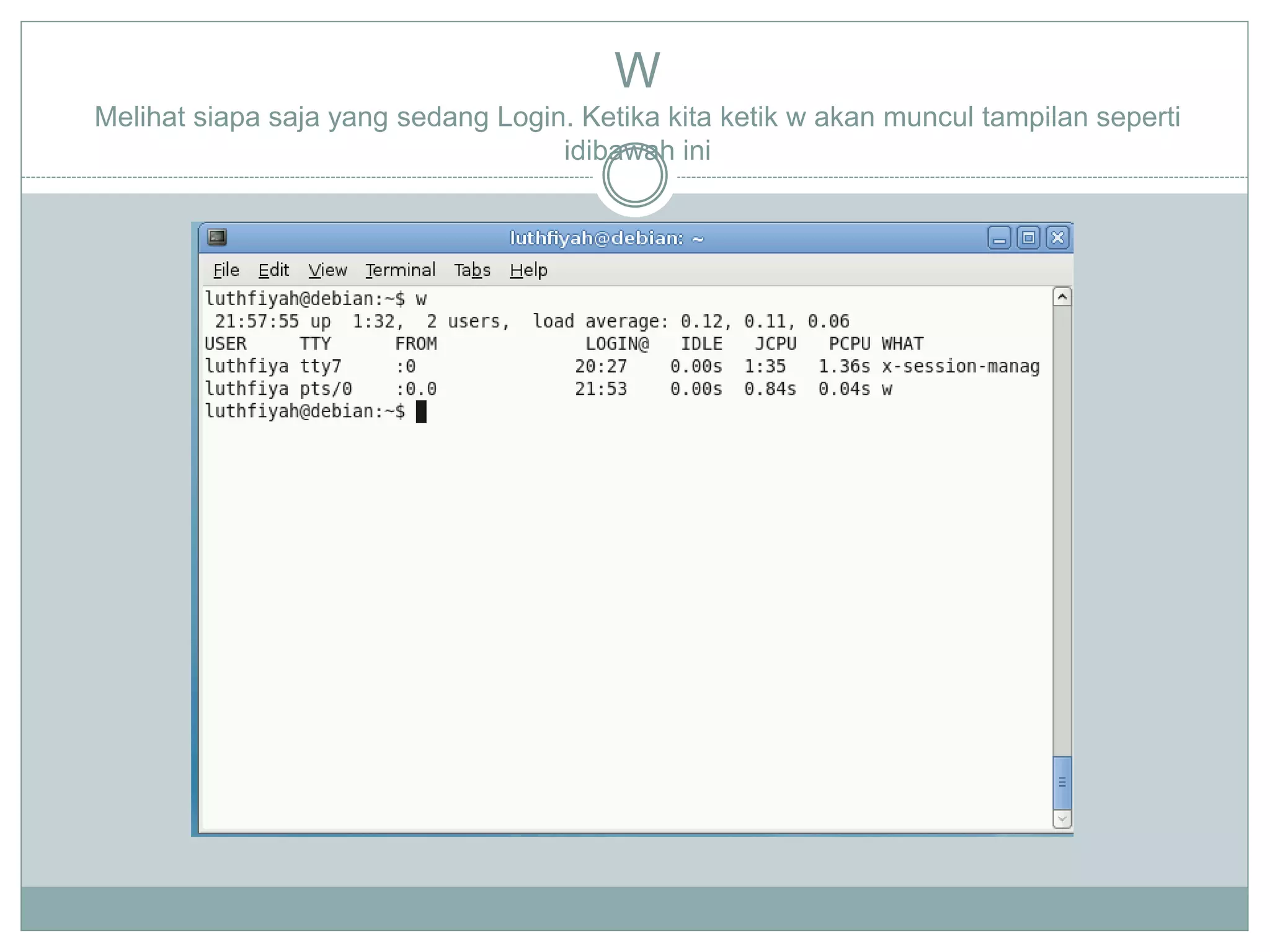 W
Melihat siapa saja yang sedang Login. Ketika kita ketik w akan muncul tampilan seperti
idibawah ini
 