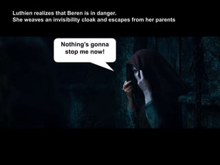 Nothing’s gonna
stop me now!
Luthien realizes that Beren is in danger.
She weaves an invisibility cloak and escapes from her parents
 