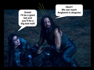 Great!
I’ll be a giant
bat and
you’ll be a
big bad wolf
Idea!!!
We can reach
Angband in disguise
 