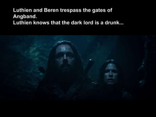 Luthien and Beren trespass the gates of
Angband.
Luthien knows that the dark lord is a drunk...
 