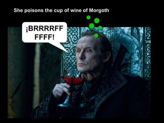 ¡BRRRRFF
FFFF!
She poisons the cup of wine of Morgoth
 