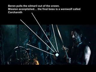 Beren pulls the silmaril out of the crown.
Mission aconplished… the final boss is a werewolf called
Carcharoth
 
