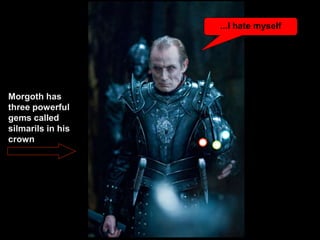 Morgoth has
three powerful
gems called
silmarils in his
crown
...I hate myself
 