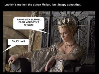 BRING ME A SILMARIL
FROM MORGOTH’S
CROWN!
Ok, I’ll do it
Luthien’s mother, the queen Melian, isn’t happy about that.
 