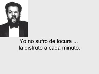 Yo no sufro de locura   ...  la disfruto a cada minuto. 
