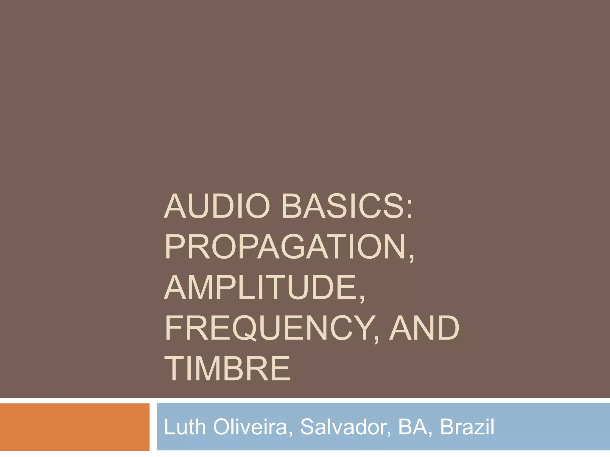 AUDIO BASICS:
PROPAGATION,
AMPLITUDE,
FREQUENCY, AND
TIMBRE
Luth Oliveira, Salvador, BA, Brazil
 