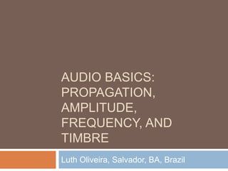 AUDIO BASICS:
PROPAGATION,
AMPLITUDE,
FREQUENCY, AND
TIMBRE
Luth Oliveira, Salvador, BA, Brazil
 
