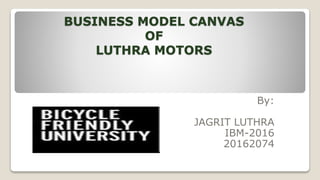 BUSINESS MODEL CANVAS
OF
LUTHRA MOTORS
By:
JAGRIT LUTHRA
IBM-2016
20162074
 