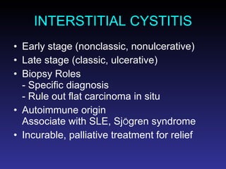INTERSTITIAL CYSTITIS Early stage (nonclassic, nonulcerative) Late stage (classic, ulcerative) Biopsy Roles - Specific diagnosis - Rule out flat carcinoma in situ Autoimmune origin Associate with SLE, Sj Ö gren syndrome Incurable, palliative treatment for relief 