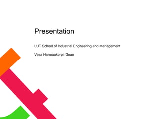 Presentation
LUT School of Industrial Engineering and Management
Vesa Harmaakorpi, Dean
 