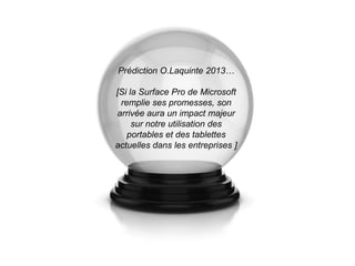 Prédiction O.Laquinte 2013…

[Si la Surface Pro de Microsoft
 remplie ses promesses, son
arrivée aura un impact majeur
     sur notre utilisation des
   portables et des tablettes
actuelles dans les entreprises ]
 
