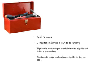 • Prise de notes

• Consultation et mise à jour de documents

• Signature électronique de documents et prise de
  notes manuscrites

• Gestion de sous-contractants, feuille de temps,
  etc…
 
