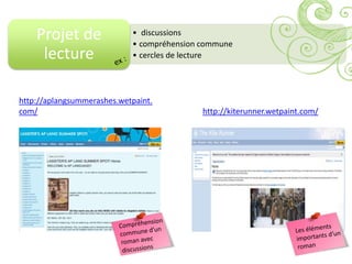 Projet de               • discussions
                            • compréhension commune
     lecture                • cercles de lecture




http://aplangsummerashes.wetpaint.
com/                                        http://kiterunner.wetpaint.com/
 