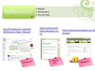• lexique
 Référentiel                     • dictionnaire
                                 • mur de mots




http://fr.wiktionary.org/wiki/      http://notremurde
                                    mots.wikispaces.co   http://web.alexmanoogian.qc.ca/
Wiktionnaire:Page_d’accueil                              groups/
                                    m/
 