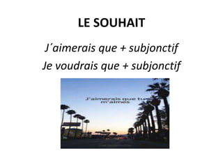 LE SOUHAIT
J´aimerais que + subjonctif
Je voudrais que + subjonctif