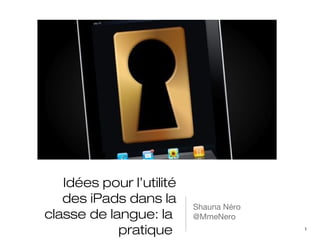 Idées pour l’utilité
   des iPads dans la
                          Shauna Néro
classe de langue: la      @MmeNero
            pratique                    1
 