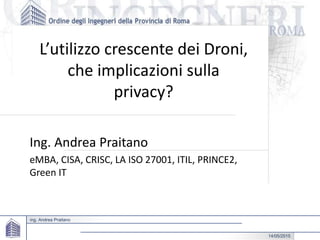 ing. Andrea Praitano
L’utilizzo crescente dei Droni,
che implicazioni sulla
privacy?
Ing. Andrea Praitano
eMBA, CISA, CRISC, LA ISO 27001, ITIL, PRINCE2,
Green IT
14/05/2015
 