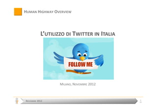HUMAN HIGHWAY OVERVIEW




           L’UTILIZZO DI TWITTER IN ITALIA




                   MILANO, NOVEMBRE 2012



                                             1
NOVEMBRE 2012                                11
 