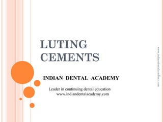 LUTING
CEMENTS
INDIAN DENTAL ACADEMY
Leader in continuing dental education
www.indiandentalacademy.com
www.indiandentalacademy.com
 