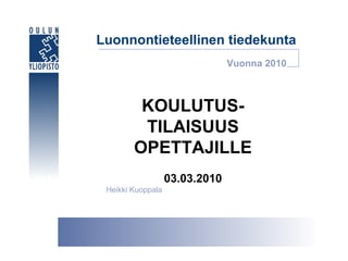 Luonnontieteellinen tiedekunta KOULUTUS- TILAISUUS OPETTAJILLE 03.03.2010 Heikki Kuoppala Vuonna 2010 