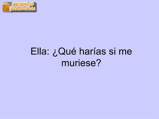 Ella: ¿Qué harías si me muriese?