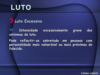 LUTO
3 Luto Excessivo
      Intensidade   excessivamente   grave    dos
sintomas de luto.
Pode reflectir-se sobretudo em pessoas com
personalidade mais vulnerável ou mais próximas do
falecido.




                                          Liliana Lobato
 