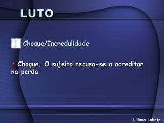 LUTO

   Choque/Incredulidade


  Choque. O sujeito recusa-se a acreditar
na perda




                                     Liliana Lobato
 
