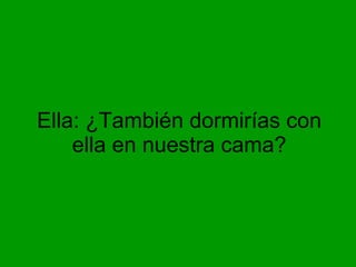 Ella: ¿También dormirías con ella en nuestra cama?