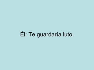 Él: Te guardaría luto.