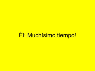 Él: Muchísimo tiempo!