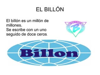 EL BILLÓN
El billón es un millón de
millones.
Se escribe con un uno
seguido de doce ceros.