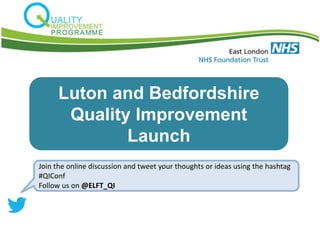 Luton and Bedfordshire
Quality Improvement
Launch
Join the online discussion and tweet your thoughts or ideas using the hashtag
#QIConf
Follow us on @ELFT_QI
 
