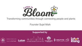 Transforming communities through connecting people and plants
Founder Sujel Miah
 