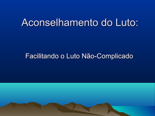 Aconselhamento do Luto:Aconselhamento do Luto:
Facilitando o Luto Não-ComplicadoFacilitando o Luto Não-Complicado
 