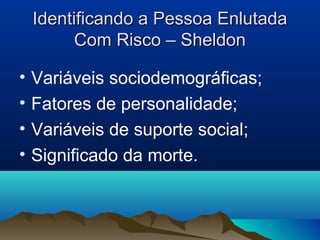 Identificando a Pessoa EnlutadaIdentificando a Pessoa Enlutada
Com Risco – SheldonCom Risco – Sheldon
• Variáveis sociodemográficas;
• Fatores de personalidade;
• Variáveis de suporte social;
• Significado da morte.
 