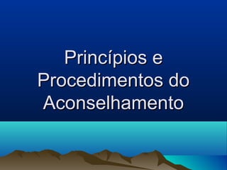 Princípios ePrincípios e
Procedimentos doProcedimentos do
AconselhamentoAconselhamento
 