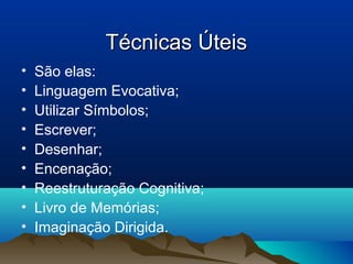 Técnicas ÚteisTécnicas Úteis
• São elas:
• Linguagem Evocativa;
• Utilizar Símbolos;
• Escrever;
• Desenhar;
• Encenação;
• Reestruturação Cognitiva;
• Livro de Memórias;
• Imaginação Dirigida.
 