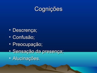 CogniçõesCognições
• Descrença;Descrença;
• Confusão;Confusão;
• Preocupação;Preocupação;
• Sensação da presença;Sensação da presença;
• Alucinações.Alucinações.
 