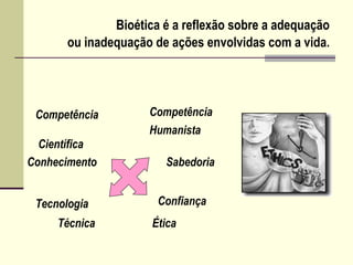 Bioética é a reflexão sobre a adequação
ou inadequação de ações envolvidas com a vida.
Competência
Científica
Conhecimento
Competência
Humanista
Técnica
Sabedoria
ConfiançaTecnologia
Ética
 