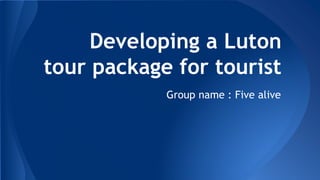 Developing a Luton
tour package for tourist
Group name : Five alive
 