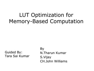 LUT Optimization for
Memory-Based Computation
By
N.Tharun Kumar
S.Vijay
CH.John Williams
Guided By:
Tara Sai Kumar
 