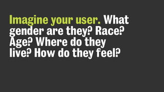 Imagine your user. What
gender are they? Race?
Age? Where do they
live? How do they feel?
 