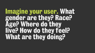 Imagine your user. What
gender are they? Race?
Age? Where do they
live? How do they feel?
What are they doing?
 