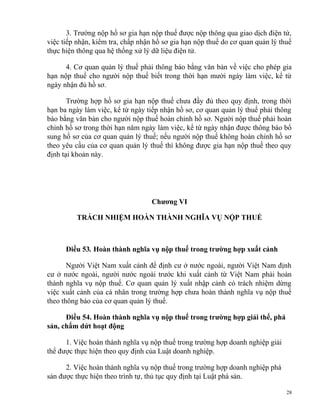 3. Trường nộp hồ sơ gia hạn nộp thuế được nộp thông qua giao dịch điện tử,
việc tiếp nhận, kiểm tra, chấp nhận hồ sơ gia hạn nộp thuế do cơ quan quản lý thuế
thực hiện thông qua hệ thống xử lý dữ liệu điện tử.
4. Cơ quan quản lý thuế phải thông báo bằng văn bản về việc cho phép gia
hạn nộp thuế cho người nộp thuế biết trong thời hạn mười ngày làm việc, kể từ
ngày nhận đủ hồ sơ.
Trường hợp hồ sơ gia hạn nộp thuế chưa đầy đủ theo quy định, trong thời
hạn ba ngày làm việc, kể từ ngày tiếp nhận hồ sơ, cơ quan quản lý thuế phải thông
báo bằng văn bản cho người nộp thuế hoàn chỉnh hồ sơ. Người nộp thuế phải hoàn
chỉnh hồ sơ trong thời hạn năm ngày làm việc, kể từ ngày nhận được thông báo bổ
sung hồ sơ của cơ quan quản lý thuế; nếu người nộp thuế không hoàn chỉnh hồ sơ
theo yêu cầu của cơ quan quản lý thuế thì không được gia hạn nộp thuế theo quy
định tại khoản này.
Chương VI
TRÁCH NHIỆM HOÀN THÀNH NGHĨA VỤ NỘP THUẾ
Điều 53. Hoàn thành nghĩa vụ nộp thuế trong trường hợp xuất cảnh
Người Việt Nam xuất cảnh để định cư ở nước ngoài, người Việt Nam định
cư ở nước ngoài, người nước ngoài trước khi xuất cảnh từ Việt Nam phải hoàn
thành nghĩa vụ nộp thuế. Cơ quan quản lý xuất nhập cảnh có trách nhiệm dừng
việc xuất cảnh của cá nhân trong trường hợp chưa hoàn thành nghĩa vụ nộp thuế
theo thông báo của cơ quan quản lý thuế.
Điều 54. Hoàn thành nghĩa vụ nộp thuế trong trường hợp giải thể, phá
sản, chấm dứt hoạt động
1. Việc hoàn thành nghĩa vụ nộp thuế trong trường hợp doanh nghiệp giải
thể được thực hiện theo quy định của Luật doanh nghiệp.
2. Việc hoàn thành nghĩa vụ nộp thuế trong trường hợp doanh nghiệp phá
sản được thực hiện theo trình tự, thủ tục quy định tại Luật phá sản.
28
 