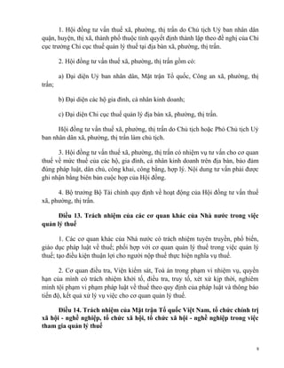 1. Hội đồng tư vấn thuế xã, phường, thị trấn do Chủ tịch Uỷ ban nhân dân
quận, huyện, thị xã, thành phố thuộc tỉnh quyết định thành lập theo đề nghị của Chi
cục trưởng Chi cục thuế quản lý thuế tại địa bàn xã, phường, thị trấn.
2. Hội đồng tư vấn thuế xã, phường, thị trấn gồm có:
a) Đại diện Uỷ ban nhân dân, Mặt trận Tổ quốc, Công an xã, phường, thị
trấn;
b) Đại diện các hộ gia đình, cá nhân kinh doanh;
c) Đại diện Chi cục thuế quản lý địa bàn xã, phường, thị trấn.
Hội đồng tư vấn thuế xã, phường, thị trấn do Chủ tịch hoặc Phó Chủ tịch Uỷ
ban nhân dân xã, phường, thị trấn làm chủ tịch.
3. Hội đồng tư vấn thuế xã, phường, thị trấn có nhiệm vụ tư vấn cho cơ quan
thuế về mức thuế của các hộ, gia đình, cá nhân kinh doanh trên địa bàn, bảo đảm
đúng pháp luật, dân chủ, công khai, công bằng, hợp lý. Nội dung tư vấn phải được
ghi nhận bằng biên bản cuộc họp của Hội đồng.
4. Bộ trưởng Bộ Tài chính quy định về hoạt động của Hội đồng tư vấn thuế
xã, phường, thị trấn.
Điều 13. Trách nhiệm của các cơ quan khác của Nhà nước trong việc
quản lý thuế
1. Các cơ quan khác của Nhà nước có trách nhiệm tuyên truyền, phổ biến,
giáo dục pháp luật về thuế; phối hợp với cơ quan quản lý thuế trong việc quản lý
thuế; tạo điều kiện thuận lợi cho người nộp thuế thực hiện nghĩa vụ thuế.
2. Cơ quan điều tra, Viện kiểm sát, Toà án trong phạm vi nhiệm vụ, quyền
hạn của mình có trách nhiệm khởi tố, điều tra, truy tố, xét xử kịp thời, nghiêm
minh tội phạm vi phạm pháp luật về thuế theo quy định của pháp luật và thông báo
tiến độ, kết quả xử lý vụ việc cho cơ quan quản lý thuế.
Điều 14. Trách nhiệm của Mặt trận Tổ quốc Việt Nam, tổ chức chính trị
xã hội - nghề nghiệp, tổ chức xã hội, tổ chức xã hội - nghề nghiệp trong việc
tham gia quản lý thuế
8
 